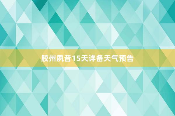 胶州夙昔15天详备天气预告