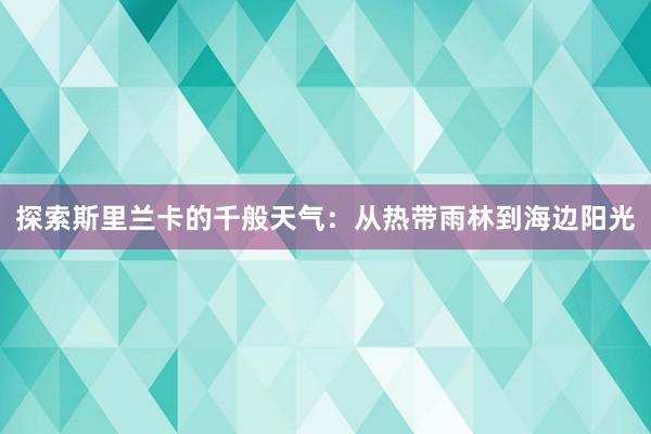 探索斯里兰卡的千般天气：从热带雨林到海边阳光