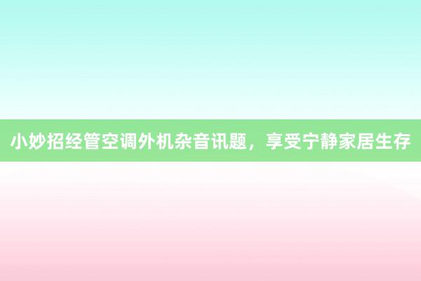 小妙招经管空调外机杂音讯题，享受宁静家居生存